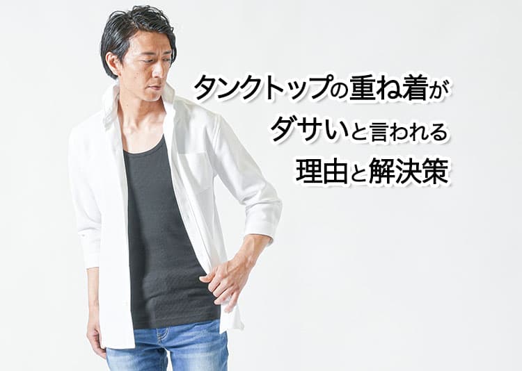 タンクトップの重ね着はダサい？その理由と解決策を紹介！