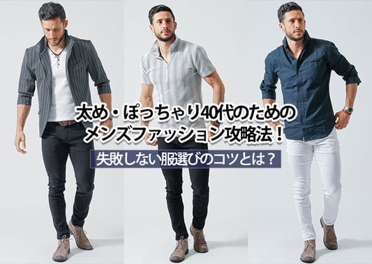 太め・ぽっちゃり40代のためのメンズファッション攻略法！失敗しない服選びのコツとは？