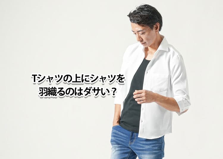 Tシャツの上にシャツを羽織って重ね着するのはダサい？違和感の理由と解決策