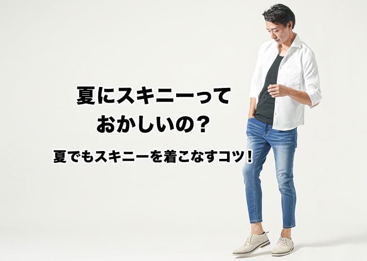 夏にスキニーはおかしい？と迷ったら夏に涼しいメンズスキニーを選ぼう！