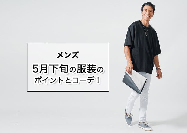 【5月下旬】どんな服装が正解？メンズの服選びのポイントとコーデをご紹介！