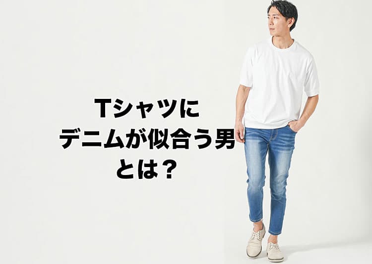Tシャツにデニムが似合う男ってどんな人？似合わない理由と解決策