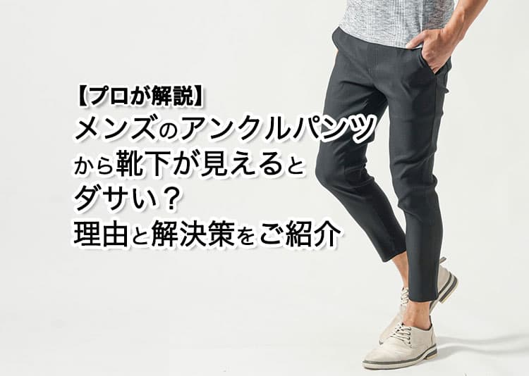 【プロが解説】メンズのアンクルパンツから靴下が見えるとダサい？理由と解決策をご紹介