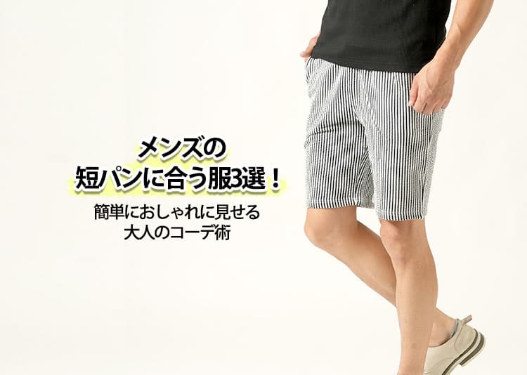メンズの短パンに合う服3選！簡単におしゃれに見せる大人のコーデ術