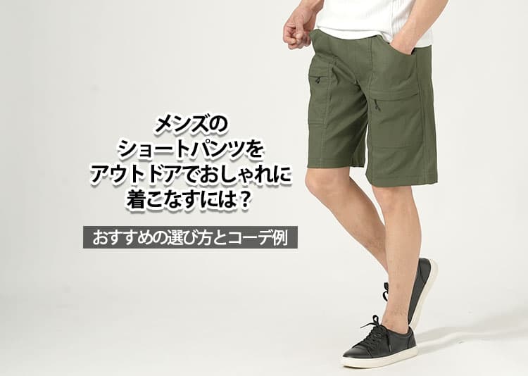 メンズのショートパンツをアウトドアでおしゃれに着こなすには？おすすめの選び方とコーデ例