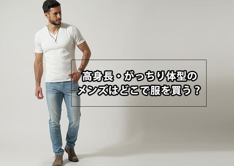 高身長ガッチリ体型のメンズは服をどこで買う？おすすめブランド紹介【2025年最新】