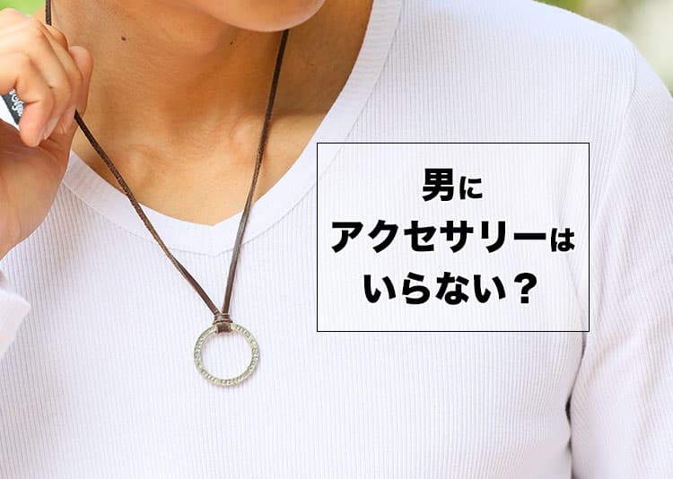 男にアクセサリーはいらない?そう思う人のための“自然におしゃれに見える”選び方
