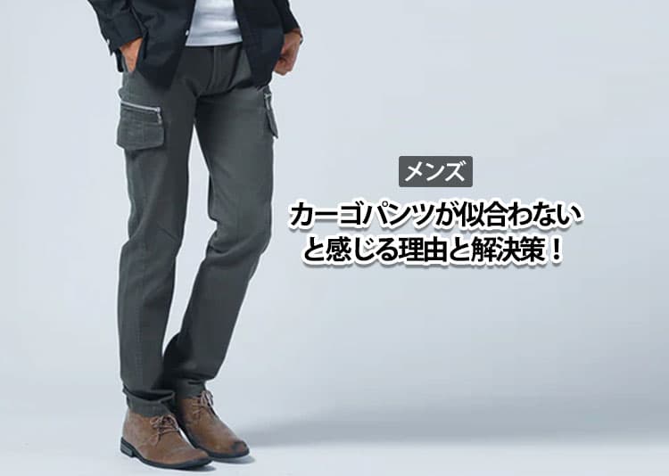 メンズ カーゴパンツが似合わないと感じる理由と解決策！