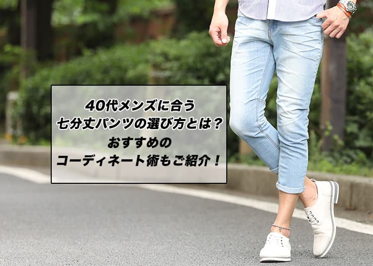 40代メンズに合う七分丈パンツの選び方とは?おすすめのコーディネート術もご紹介!