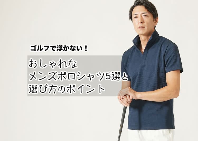 【2026年版】ゴルフで浮かない！おしゃれなメンズポロシャツ5選と選び方のポイント