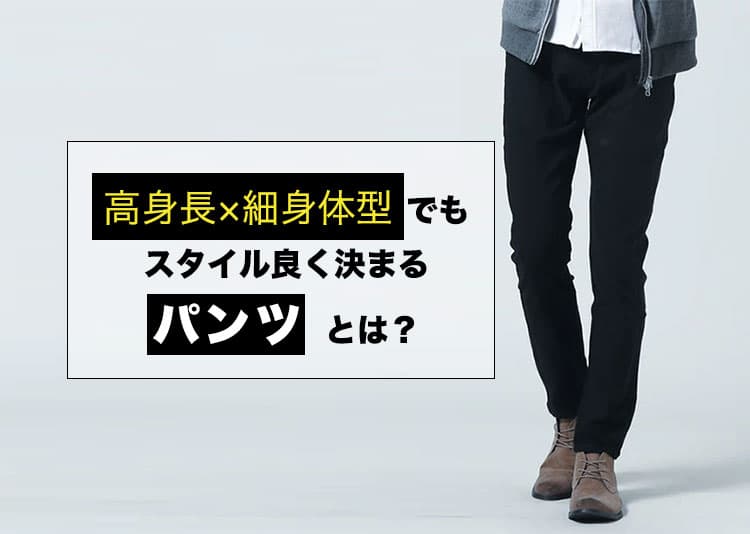 メンズ 高身長×細身体型でもスタイル良く決まるパンツとは？