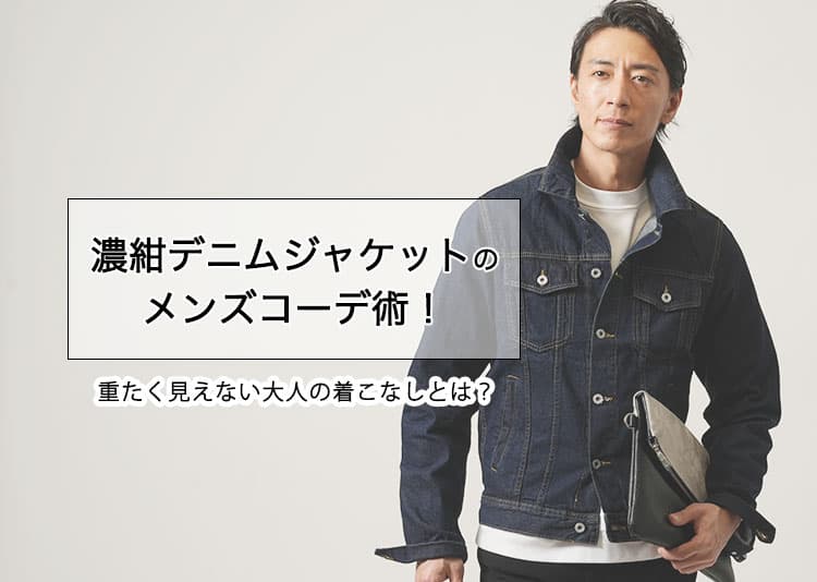 濃紺デニムジャケットのメンズコーデ術！重たく見えない大人の着こなし