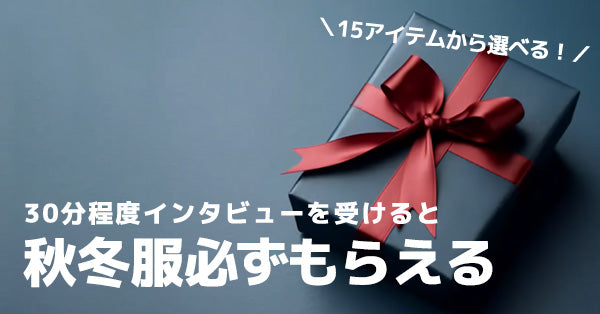 30分程度インタビューを受けると「秋冬服」必ずもらえる！