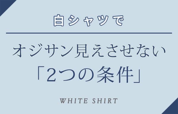 白シャツでオジサン見えさせない「2つの条件」