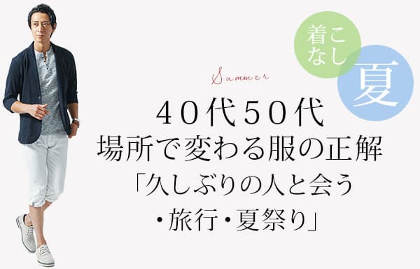 40代50代、場所で変わる服の正解「久しぶりの人と会う・旅行・夏祭り」